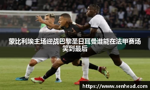 蒙比利埃主场迎战巴黎圣日耳曼谁能在法甲赛场笑到最后