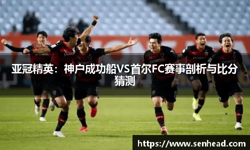 亚冠精英：神户成功船VS首尔FC赛事剖析与比分猜测