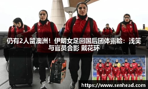 仍有2人留澳洲！伊朗女足回国后团体露脸：浅笑与官员合影 戴花环